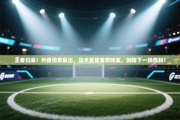 王者归来！外援伤愈复出，战术重塑蓄势待发，剑指下一场胜利！