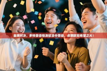 金牌对决，多特蒙德惊涛骇浪中晋级，点燃欧冠希望之火！