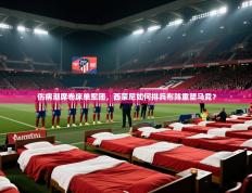 伤病潮席卷床单军团，西蒙尼如何排兵布阵重塑马竞？