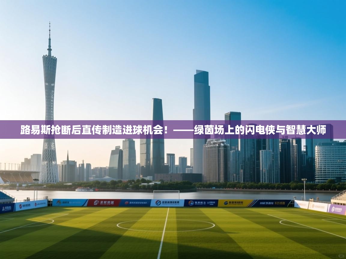 路易斯抢断后直传制造进球机会！——绿茵场上的闪电侠与智慧大师  第2张