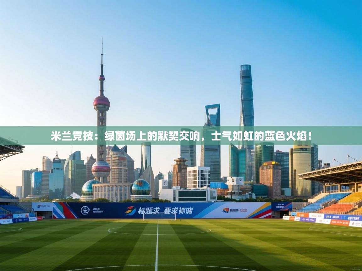 米兰竞技:绿茵场上的默契交响,士气如虹的蓝色火焰! 第2张